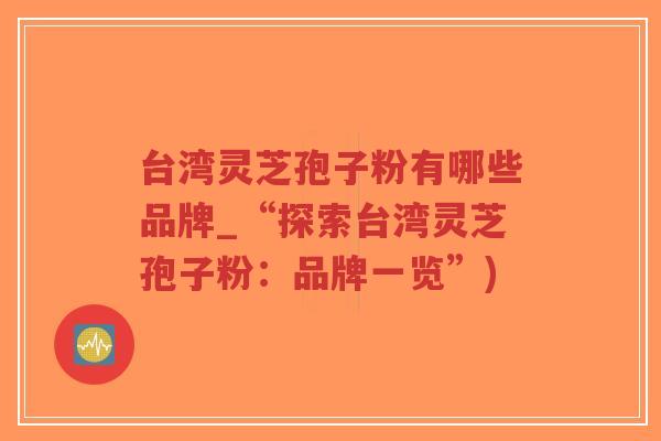 台湾灵芝孢子粉有哪些品牌_“探索台湾灵芝孢子粉:品牌一览”)-第1张图片-超越 台湾灵芝孢子粉有哪些品牌_“探索台湾灵芝孢子粉:品牌一览”)-第1张图片-超越