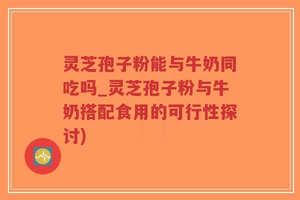 灵芝孢子粉能与牛奶同吃吗_灵芝孢子粉与牛奶搭配食用的可行性探讨)-第1张图片-超越 灵芝孢子粉能与牛奶同吃吗_灵芝孢子粉与牛奶搭配食用的可行性探讨)-第1张图片-超越