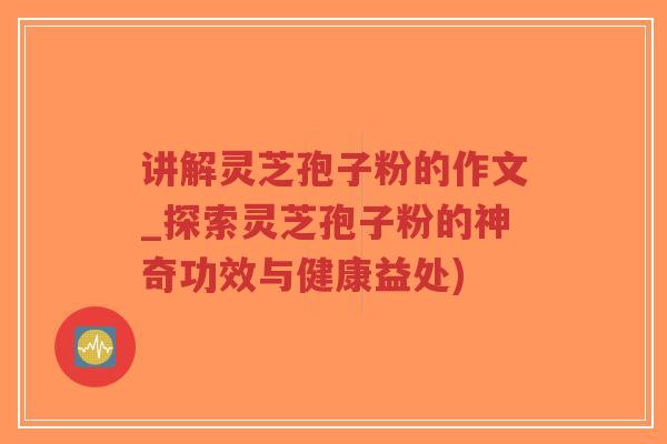 讲解灵芝孢子粉的作文_探索灵芝孢子粉的神奇功效与健康益处)-第1张图片-超越 讲解灵芝孢子粉的作文_探索灵芝孢子粉的神奇功效与健康益处)-第1张图片-超越