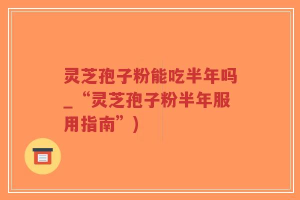 灵芝孢子粉能吃半年吗_“灵芝孢子粉半年服用指南”)-第1张图片-超越 灵芝孢子粉能吃半年吗_“灵芝孢子粉半年服用指南”)-第1张图片-超越