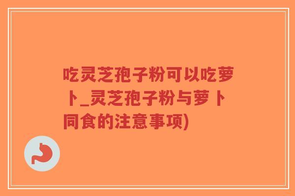 吃灵芝孢子粉可以吃萝卜_灵芝孢子粉与萝卜同食的注意事项)-第1张图片-超越 吃灵芝孢子粉可以吃萝卜_灵芝孢子粉与萝卜同食的注意事项)-第1张图片-超越