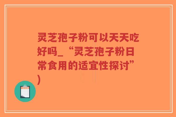 灵芝孢子粉可以天天吃好吗_“灵芝孢子粉日常食用的适宜性探讨”)-第1张图片-超越