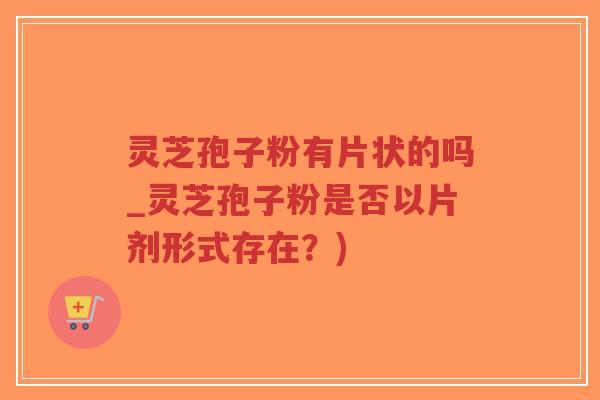 灵芝孢子粉有片状的吗_灵芝孢子粉是否以片剂形式存在?)-第1张图片-超越 灵芝孢子粉有片状的吗_灵芝孢子粉是否以片剂形式存在?)-第1张图片-超越