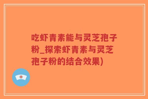 吃虾青素能与灵芝孢子粉_探索虾青素与灵芝孢子粉的结合效果)-第1张图片-超越