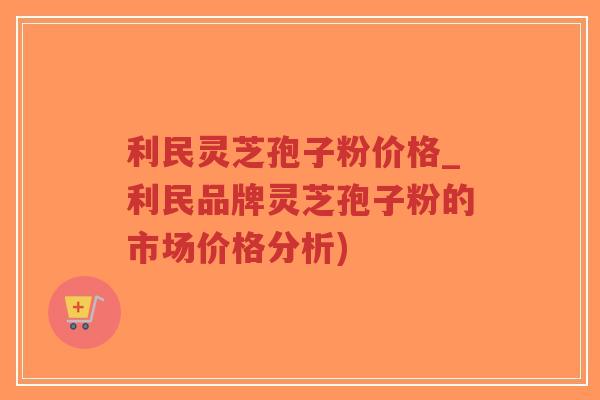 利民灵芝孢子粉价格_利民品牌灵芝孢子粉的市场价格分析)-第1张图片-超越 利民灵芝孢子粉价格_利民品牌灵芝孢子粉的市场价格分析)-第1张图片-超越