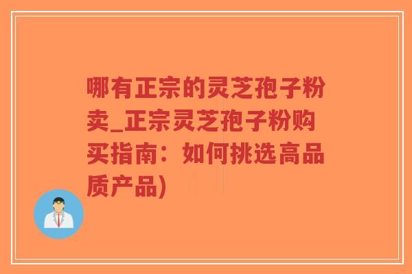 哪有正宗的灵芝孢子粉卖_正宗灵芝孢子粉购买指南：如何挑选高品质产品)-第1张图片-超越