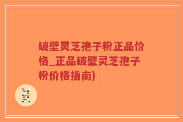 破壁灵芝孢子粉正品价格_正品破壁灵芝孢子粉价格指南)-第1张图片-超越 破壁灵芝孢子粉正品价格_正品破壁灵芝孢子粉价格指南)-第1张图片-超越