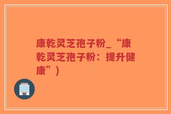 康乾灵芝孢子粉_“康乾灵芝孢子粉:提升健康”)-第1张图片-超越 康乾灵芝孢子粉_“康乾灵芝孢子粉:提升健康”)-第1张图片-超越