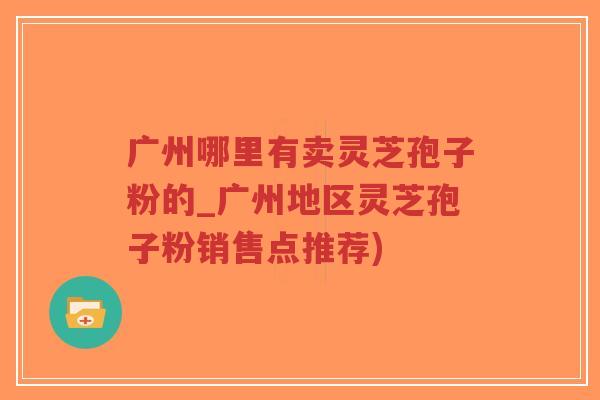 广州哪里有卖灵芝孢子粉的_广州地区灵芝孢子粉销售点推荐)-第1张图片-超越 广州哪里有卖灵芝孢子粉的_广州地区灵芝孢子粉销售点推荐)-第1张图片-超越
