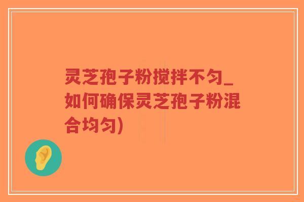 灵芝孢子粉搅拌不匀_如何确保灵芝孢子粉混合均匀)-第1张图片-超越
