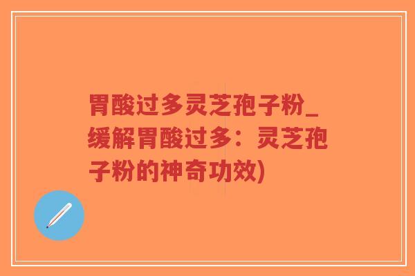 胃酸过多灵芝孢子粉_缓解胃酸过多：灵芝孢子粉的神奇功效)-第1张图片-超越