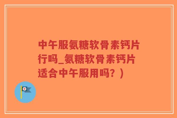中午服氨糖软骨素钙片行吗_氨糖软骨素钙片适合中午服用吗?)-第1张图片-超越 中午服氨糖软骨素钙片行吗_氨糖软骨素钙片适合中午服用吗?)-第1张图片-超越