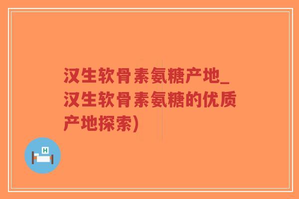 汉生软骨素氨糖产地_汉生软骨素氨糖的优质产地探索)-第1张图片-超越 汉生软骨素氨糖产地_汉生软骨素氨糖的优质产地探索)-第1张图片-超越