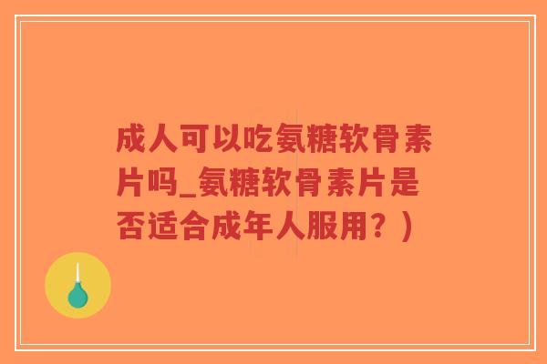 成人可以吃氨糖软骨素片吗_氨糖软骨素片是否适合成年人服用?)-第1张图片-超越 成人可以吃氨糖软骨素片吗_氨糖软骨素片是否适合成年人服用?)-第1张图片-超越