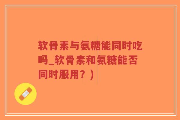 软骨素与氨糖能同时吃吗_软骨素和氨糖能否同时服用？)-第1张图片-超越