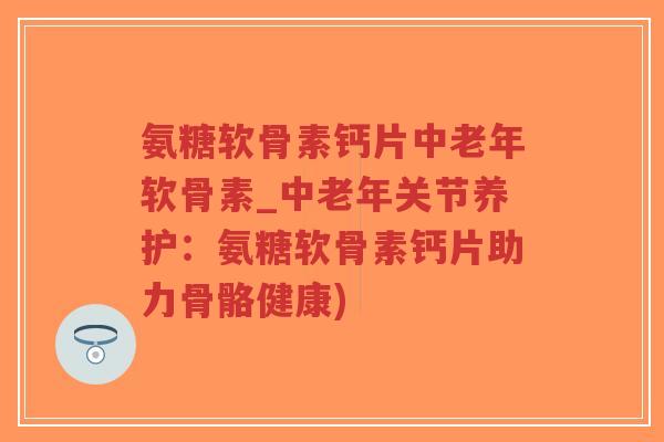 氨糖软骨素钙片中老年软骨素_中老年关节养护:氨糖软骨素钙片助力骨骼健康)-第1张图片-超越 氨糖软骨素钙片中老年软骨素_中老年关节养护:氨糖软骨素钙片助力骨骼健康)-第1张图片-超越