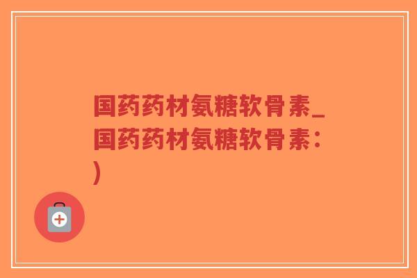 国药药材氨糖软骨素_国药药材氨糖软骨素:)-第1张图片-超越 国药药材氨糖软骨素_国药药材氨糖软骨素:)-第1张图片-超越