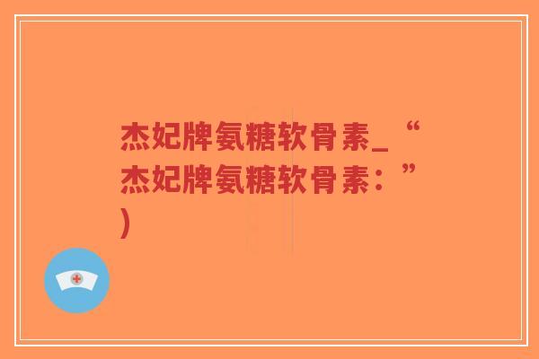 杰妃牌氨糖软骨素_“杰妃牌氨糖软骨素:”)-第1张图片-超越 杰妃牌氨糖软骨素_“杰妃牌氨糖软骨素:”)-第1张图片-超越