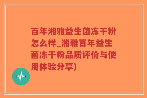 百年湘雅益生菌冻干粉怎么样_湘雅百年益生菌冻干粉品质评价与使用体验分享)-第1张图片-超越