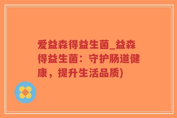 爱益森得益生菌_益森得益生菌:守护肠道健康,提升生活品质)-第1张图片-超越 爱益森得益生菌_益森得益生菌:守护肠道健康,提升生活品质)-第1张图片-超越