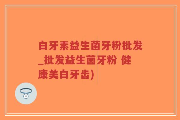 白牙素益生菌牙粉批发_批发益生菌牙粉 健康美白牙齿)-第1张图片-超越 白牙素益生菌牙粉批发_批发益生菌牙粉 健康美白牙齿)-第1张图片-超越