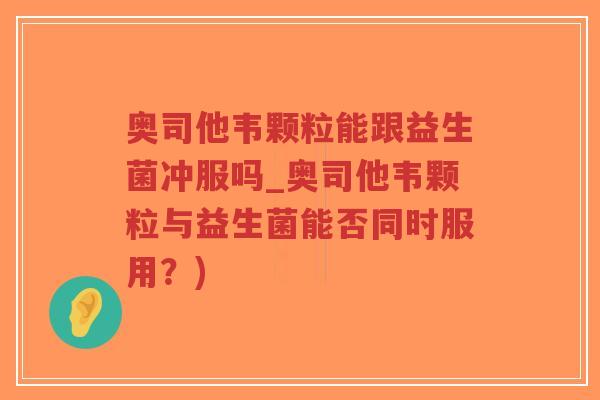 奥司他韦颗粒能跟益生菌冲服吗_奥司他韦颗粒与益生菌能否同时服用？)-第1张图片-超越