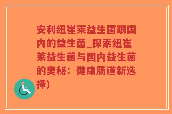 安利纽崔莱益生菌跟国内的益生菌_探索纽崔莱益生菌与国内益生菌的奥秘：健康肠道新选择)-第1张图片-超越