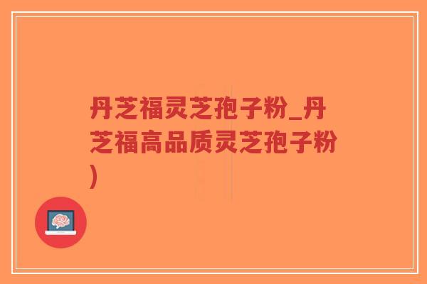 丹芝福灵芝孢子粉_丹芝福高品质灵芝孢子粉)-第1张图片-超越