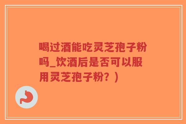 喝过酒能吃灵芝孢子粉吗_饮酒后是否可以服用灵芝孢子粉?)-第1张图片-超越 喝过酒能吃灵芝孢子粉吗_饮酒后是否可以服用灵芝孢子粉?)-第1张图片-超越