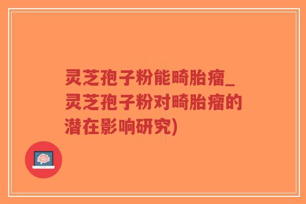灵芝孢子粉能畸胎瘤_灵芝孢子粉对畸胎瘤的潜在影响研究)-第1张图片-超越 灵芝孢子粉能畸胎瘤_灵芝孢子粉对畸胎瘤的潜在影响研究)-第1张图片-超越