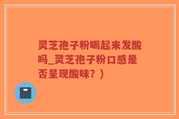 灵芝孢子粉喝起来发酸吗_灵芝孢子粉口感是否呈现酸味？)-第1张图片-超越