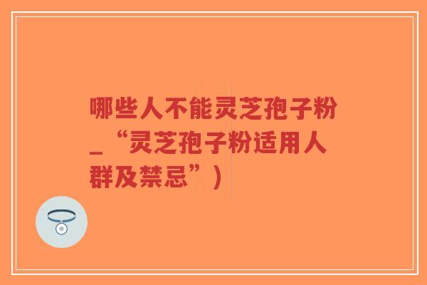 哪些人不能灵芝孢子粉_“灵芝孢子粉适用人群及禁忌”)-第1张图片-超越 哪些人不能灵芝孢子粉_“灵芝孢子粉适用人群及禁忌”)-第1张图片-超越