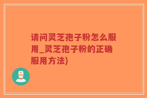 请问灵芝孢子粉怎么服用_灵芝孢子粉的正确服用方法)-第1张图片-超越 请问灵芝孢子粉怎么服用_灵芝孢子粉的正确服用方法)-第1张图片-超越