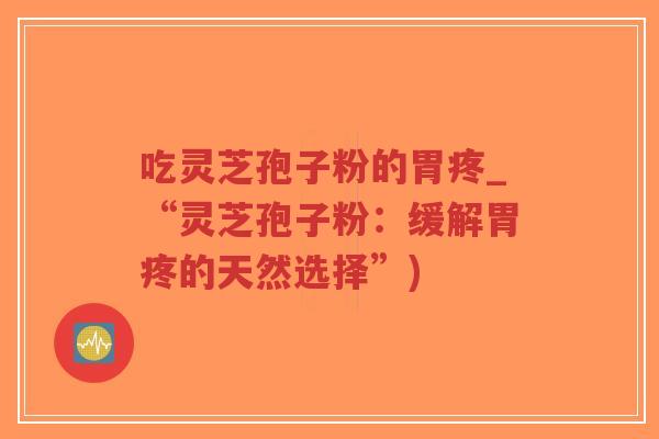 吃灵芝孢子粉的胃疼_“灵芝孢子粉:缓解胃疼的天然选择”)-第1张图片-超越 吃灵芝孢子粉的胃疼_“灵芝孢子粉:缓解胃疼的天然选择”)-第1张图片-超越