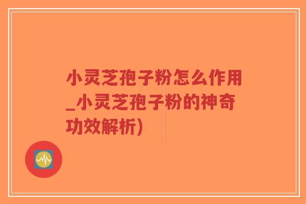 小灵芝孢子粉怎么作用_小灵芝孢子粉的神奇功效解析)-第1张图片-超越 小灵芝孢子粉怎么作用_小灵芝孢子粉的神奇功效解析)-第1张图片-超越