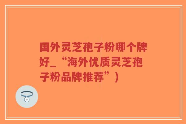 国外灵芝孢子粉哪个牌好_“海外优质灵芝孢子粉品牌推荐”)-第1张图片-超越