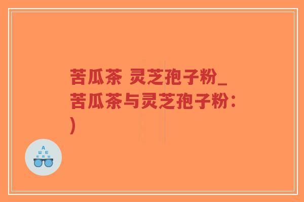 苦瓜茶 灵芝孢子粉_苦瓜茶与灵芝孢子粉:)-第1张图片-超越 苦瓜茶 灵芝孢子粉_苦瓜茶与灵芝孢子粉:)-第1张图片-超越