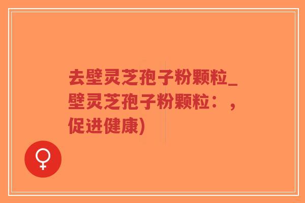 去壁灵芝孢子粉颗粒_壁灵芝孢子粉颗粒：，促进健康)-第1张图片-超越