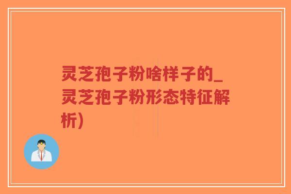 灵芝孢子粉啥样子的_灵芝孢子粉形态特征解析)-第1张图片-超越