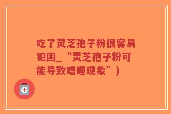 吃了灵芝孢子粉很容易犯困_“灵芝孢子粉可能导致嗜睡现象”)-第1张图片-超越 吃了灵芝孢子粉很容易犯困_“灵芝孢子粉可能导致嗜睡现象”)-第1张图片-超越