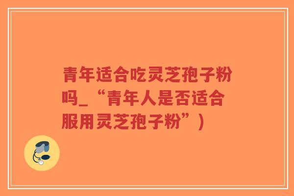 青年适合吃灵芝孢子粉吗_“青年人是否适合服用灵芝孢子粉”)-第1张图片-超越