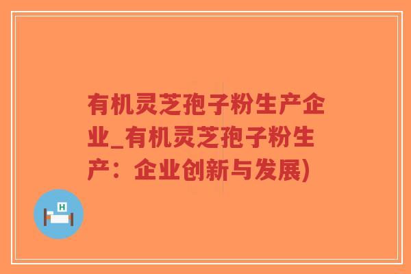 有机灵芝孢子粉生产企业_有机灵芝孢子粉生产:企业创新与发展)-第1张图片-超越 有机灵芝孢子粉生产企业_有机灵芝孢子粉生产:企业创新与发展)-第1张图片-超越
