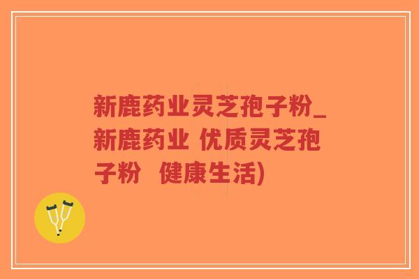 新鹿药业灵芝孢子粉_新鹿药业 优质灵芝孢子粉  健康生活)-第1张图片-超越