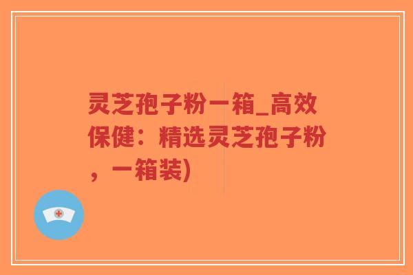 灵芝孢子粉一箱_高效保健:精选灵芝孢子粉,一箱装)-第1张图片-超越 灵芝孢子粉一箱_高效保健:精选灵芝孢子粉,一箱装)-第1张图片-超越