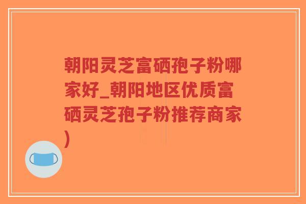 朝阳灵芝富硒孢子粉哪家好_朝阳地区优质富硒灵芝孢子粉推荐商家)-第1张图片-超越
