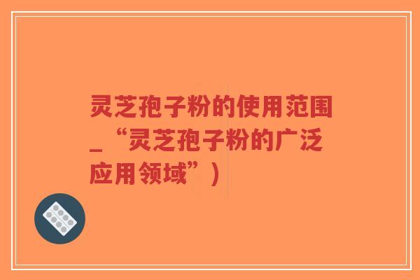 灵芝孢子粉的使用范围_“灵芝孢子粉的广泛应用领域”)-第1张图片-超越 灵芝孢子粉的使用范围_“灵芝孢子粉的广泛应用领域”)-第1张图片-超越