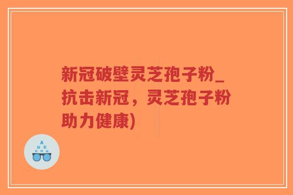 新冠破壁灵芝孢子粉_抗击新冠,灵芝孢子粉助力健康)-第1张图片-超越 新冠破壁灵芝孢子粉_抗击新冠,灵芝孢子粉助力健康)-第1张图片-超越