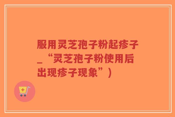 服用灵芝孢子粉起疹子_“灵芝孢子粉使用后出现疹子现象”)-第1张图片-超越