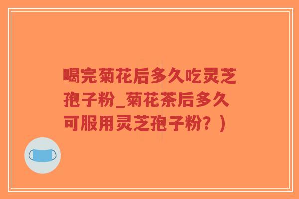 喝完菊花后多久吃灵芝孢子粉_菊花茶后多久可服用灵芝孢子粉？)-第1张图片-超越
