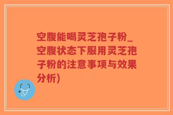 空腹能喝灵芝孢子粉_空腹状态下服用灵芝孢子粉的注意事项与效果分析)-第1张图片-超越 空腹能喝灵芝孢子粉_空腹状态下服用灵芝孢子粉的注意事项与效果分析)-第1张图片-超越
